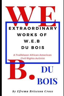 Extraordinary Works of W. E. B Du Bois: A Trailblazer African American Civil Rights Activist - Efrem Briceson Cross
