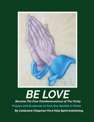 Be Love: Become The Pure Omnibenevolence of The Trinity: Become The Pure Omnibenevolence of The Trinity: Become The Pure Omnibe - Lindajane Chapman