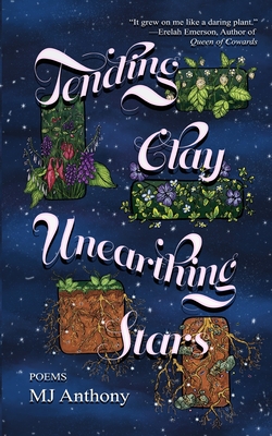 Tending Clay, Unearthing Stars - Mj Anthony
