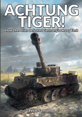 Achtung Tiger!: How The Allies Defeated Germany's Heavy Tank - Peter Samsonov