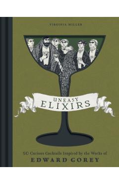 Uneasy Elixirs: 50 Curious Cocktails Inspired by the Works of Edward Gorey - Virginia Miller