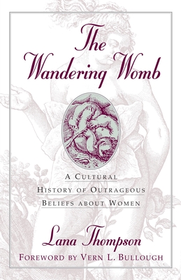 The Wandering Womb: A Cultural History of Outrageous Beliefs About Women - Lana Thompson