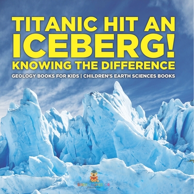 Titanic Hit An Iceberg! Icebergs vs. Glaciers - Knowing the Difference - Geology Books for Kids Children's Earth Sciences Books - 