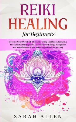 Reiki Healing for beginners: Become Your Own Self-Therapist Using the Best Alternative Therapeutic Strategies to Increase your Energy, Happiness an - Sarah Allen