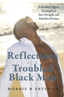 Reflections of a Troubled Black Man: A Teacher's Quest, Turning Fear Into Strength, and Pain Into Passion - Morris H. Ervin Jr
