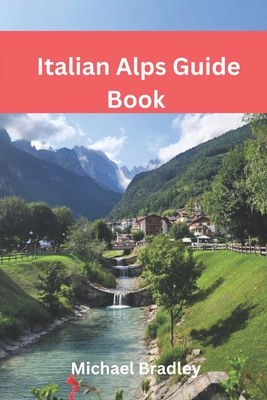 Italian Alps Guide Book: Explore the Dolomites, Lake Como, and other Italian Alpine destinations. - Michael Bradley