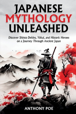 Japanese Mythology Unleashed: Discover Shinto Deities, Yōkai, and Historic Heroes on a Journey Through Ancient Japan - Anthony Poe