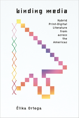 Binding Media: Hybrid Print-Digital Literature from Across the Americas - Élika Ortega