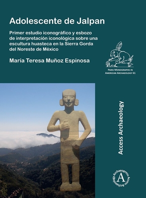 Adolescente de Jalpan: Primer Estudio Iconografico Y Esbozo de Interpretacion Iconologica Sobre Una Escultura Huasteca En La Sierra Gorda del - Maria Teresa Munoz Espinosa