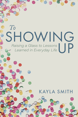 To Showing Up: Raising a Glass to Lessons Learned in Everyday Life - Kayla Smith