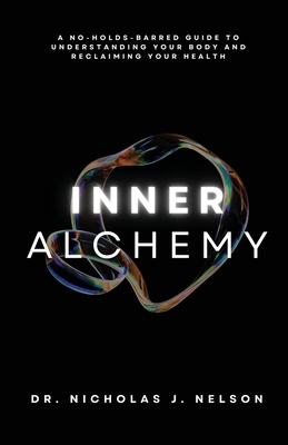 Inner Alchemy: A No-Holds-Barred guide to Understanding Your Body and Reclaiming Your Health - Nicholas Nelson