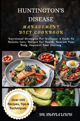 Huntington's Disease Management Diet Cookbook: Nutritional Strategies For Wellness: A Guide To Holistic Care: Recipes For Health: Nourish Your Body, E - Shayla Lewis