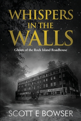 Whispers in the Walls: Ghosts of the Rock Island Roadhouse - Scott E. Bowser