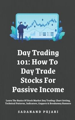 Day Trading 101: How To Day Trade Stocks For Passive Income: Learn The Basics Of Stock Market Day Trading: Chart Setting, Technical Pat - Sadanand Pujari