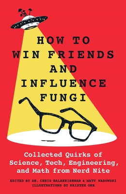How to Win Friends and Influence Fungi: Collected Quirks of Science, Tech, Engineering, and Math from Nerd Nite - Chris Balakrishnan