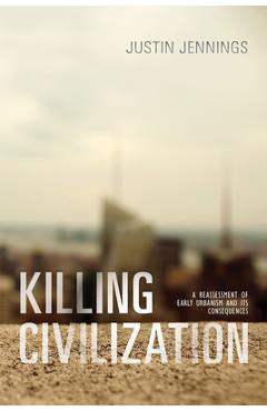 Coperta cărții 'Killing Civilization: A Reassessment of Early Urbanism and Its Consequences - Justin Jennings'