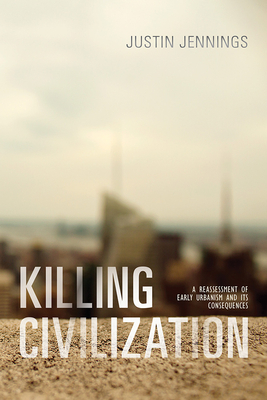 Coperta cărții 'Killing Civilization: A Reassessment of Early Urbanism and Its Consequences - Justin Jennings'