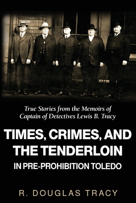 Times, Crimes and the Tenderloin in Pre-Prohibition Toledo: True Stories from the Memoirs of Captain of Detectives Lewis B. Tracy - R. Douglas Tracy