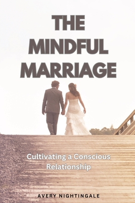 The Mindful Marriage: Cultivating a Conscious Relationship - Avery Nightingale