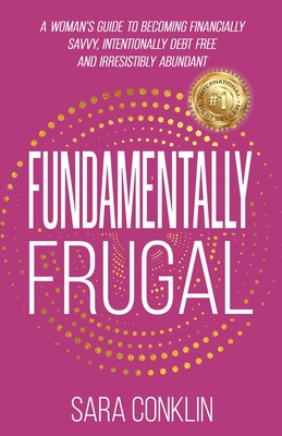 Fundamentally Frugal: A Woman's Guide to Becoming Financially Savvy, Intentionally Debt Free and Irresistibly Abundant - Sara Conklin