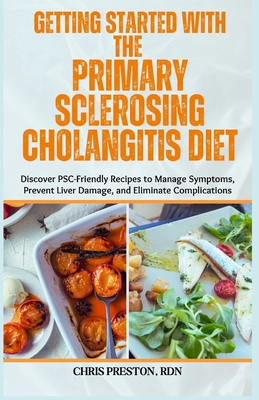 Getting Started with the Primary Sclerosing Cholangitis Diet: Discover PSC-Friendly Recipes to Manage Symptoms, Prevent Liver Damage, and Eliminate Co - Chris Preston Rdn