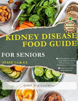 KIDNEY DISEASE FOOD GUIDE FOR SENIORS (Stage 1-3 & 4-5): Healthy Breakfast, Lunch, Dinner, Desert And Snacks With Low-Sodium, Low-Phosphorus & Low-Pot - Chef D. Goodwill