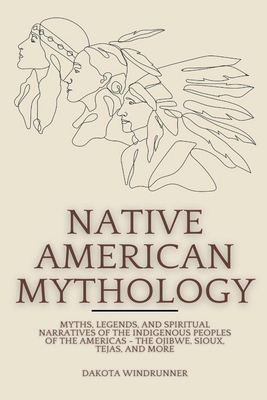 Native American Mythology: Myths, Legends, and Spiritual Narratives of the Indigenous Peoples of the Americas - The Ojibwe, Sioux, Tejas, and Mor - Dakota Windrunner