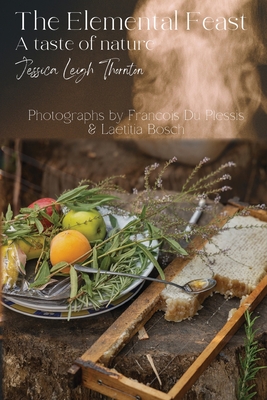 The Elemental Feast: A taste of nature - Jessica Leigh Leigh Thornton