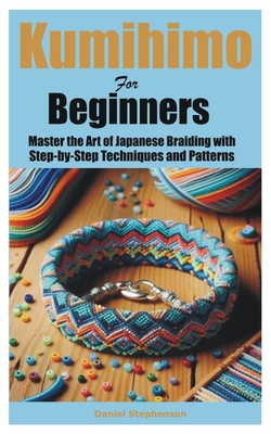 Kumihimo for Beginners: Master the Art of Japanese Braiding with Step-by-Step Techniques and Patterns - Daniel Stephenson