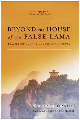 Beyond the House of the False Lama: Travels with Monks, Nomads, and Outlaws - George Crane