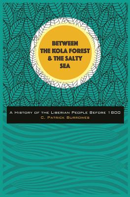 Between the Kola Forest and the Salty Sea: A History of the Liberian People Before 1800 - C. Patrick Burrowes