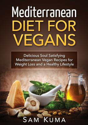Mediterranean Diet: Mediterranean Diet for Vegans: Delicious Soul Satisfying Mediterranean Vegan Recipes for Weight Loss and a Healthy Lif - Sam Kuma