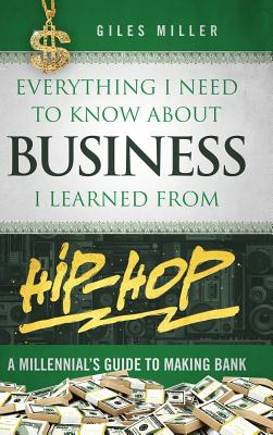 Everything I Need to Know About Business I Learned from Hip-Hop: A Millennial's Guide to Making Bank - Giles Miller