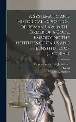 A Systematic and Historical Exposition of Roman Law in the Order of a Code, Embodying the Institutes of Gaius and the Institutes of Justinian; - William Alexander 1844-1898 Hunter