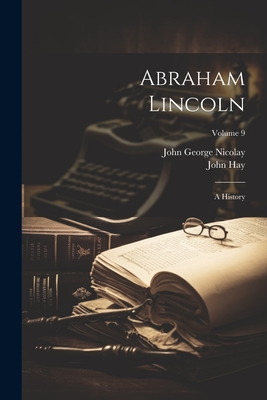 Abraham Lincoln: A History; Volume 9 - John George Nicolay