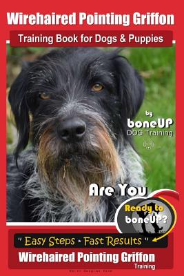 Wirehaired Pointing Griffon Training Book for Dogs and Puppies by Bone Up DOG Training: Are You Ready to Bone Up? Easy Steps * Fast Results Wirehaired - Karen Douglas Kaner
