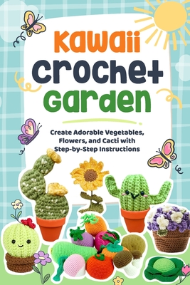 Kawaii Crochet Garden: Create Adorable Vegetables, Flowers, and Cacti with Step-by-Step Instructions: Crochet Cute Ideas - Joel Moran