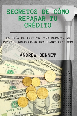 Secretos De Cómo Reparar Tu Crédito: La Guía Definitiva Para Reparar Su Puntaje Crediticio Con Plantillas 609. Credit Repair Secrets ( Spanish Version - Andrew Bennet