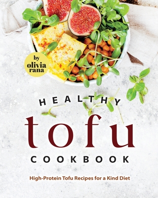 Healthy Tofu Cookbook: High-Protein Tofu Recipes for a Kind Diet - Olivia Rana