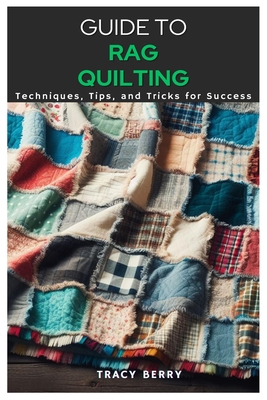 Guide to Rag Quilting: Techniques, Tips, and Tricks for Success - Tracy Berry
