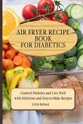 Air Fryer Recipes For Diabetics: Control Diabetes and Live Well With Delicious Easy-to-Make Recipes - Lilith Ballard