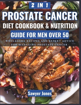 The Prostate Cancer Diet Cookbook and Nutrition Guide for Men Over 50: Wholesome Recipes and Expert Advice for Managing Prostate Cancer - Sawyer Jones