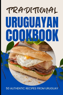 Traditional Uruguayan Cookbook: 50 Authentic Recipes from Uruguay - Ava Baker