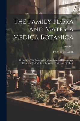 The Family Flora And Materia Medica Botanica: Containing The Botanical Analysis, Natural History, And Chemical And Medical Properties And Uses Of Plan - Peter Peyto Good