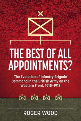 The Best of All Appointments?: The Evolution of Infantry Brigade Command in the British Army on the Western Front, 1915-1918 - Roger Wood