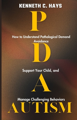 PDA Autism: How to Understand Pathological Demand Avoidance, Support your Child, and Manage Challenging Behaviors - Kenneth C. Hays