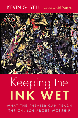 Keeping the Ink Wet: What the Theater Can Teach the Church about Worship - Kevin G. Yell