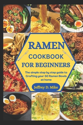 Ramen Cookbook for Beginners: The simple step by step guide to Crafting your 50 Ramen Bowls at home - Jeffrey D. Mike