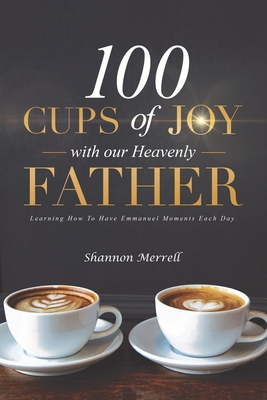 100 Cups of Joy With Our Heavenly Father: Learning How To Have Emmanuel Moments Each Day - Shannon Merrell