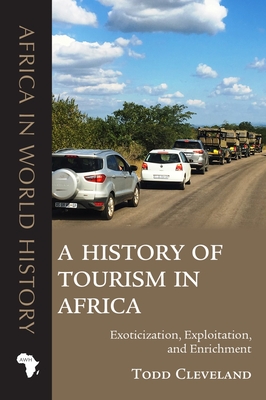 A History of Tourism in Africa: Exoticization, Exploitation, and Enrichment - Todd Cleveland